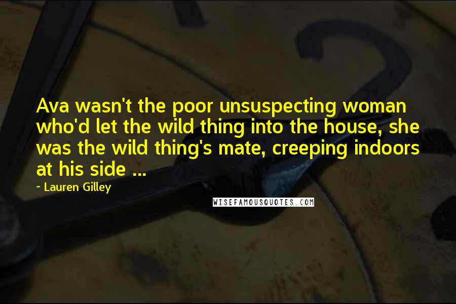 Lauren Gilley quotes: Ava wasn't the poor unsuspecting woman who'd let the wild thing into the house, she was the wild thing's mate, creeping indoors at his side ...