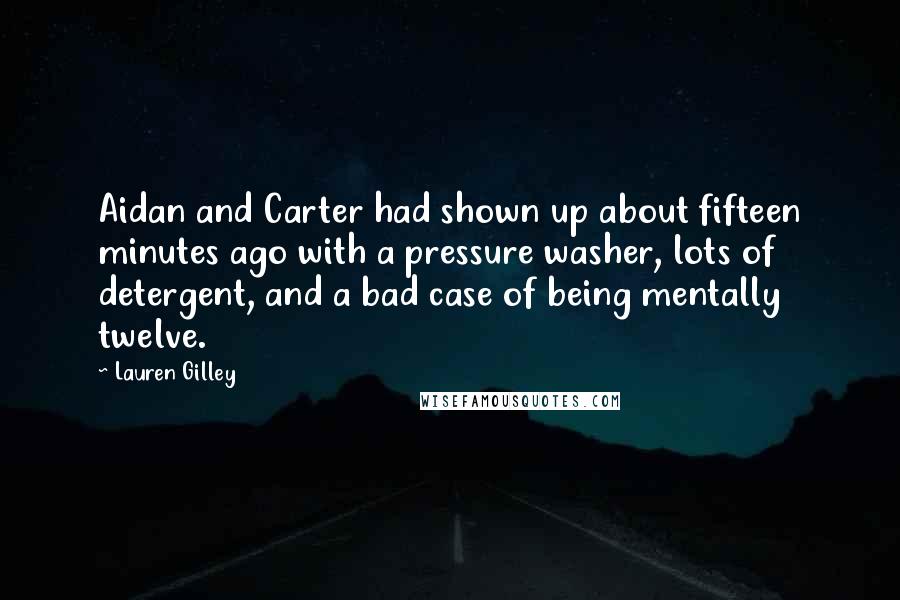 Lauren Gilley quotes: Aidan and Carter had shown up about fifteen minutes ago with a pressure washer, lots of detergent, and a bad case of being mentally twelve. Lauren Gilley quotes: Aidan and Carter had shown up about fifteen minutes ago with a pressure washer, lots of detergent, and a bad case of being mentally twelve.