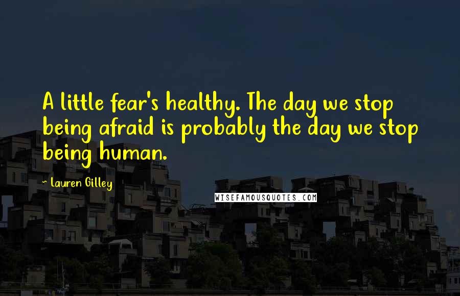 Lauren Gilley quotes: A little fear's healthy. The day we stop being afraid is probably the day we stop being human.