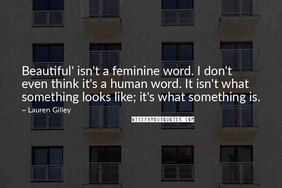 Lauren Gilley quotes: Beautiful' isn't a feminine word. I don't even think it's a human word. It isn't what something looks like; it's what something is.