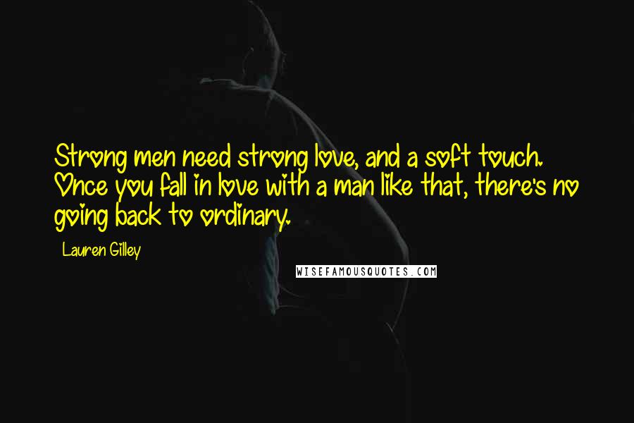 Lauren Gilley quotes: Strong men need strong love, and a soft touch. Once you fall in love with a man like that, there's no going back to ordinary.