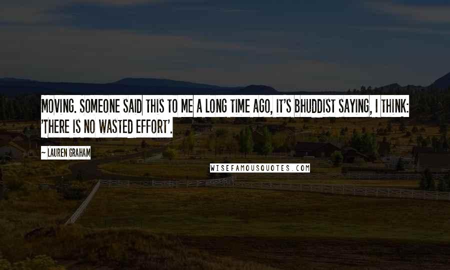 Lauren Graham quotes: Moving. Someone said this to me a long time ago, it's bhuddist saying, I think: 'There is no wasted effort'.