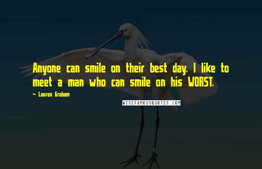 Lauren Graham quotes: Anyone can smile on their best day. I like to meet a man who can smile on his WORST.