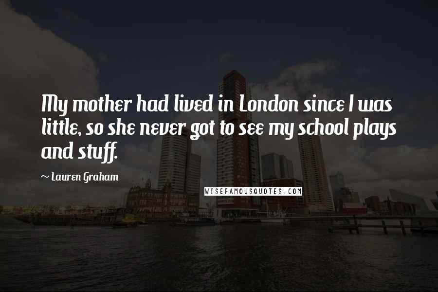 Lauren Graham quotes: My mother had lived in London since I was little, so she never got to see my school plays and stuff.