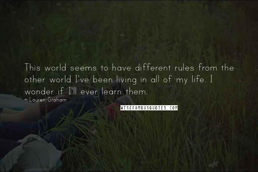 Lauren Graham quotes: This world seems to have different rules from the other world I've been living in all of my life. I wonder if I'll ever learn them. Lauren Graham quotes: This world seems to have different rules from the other world I've been living in all of my life. I wonder if I'll ever learn them.