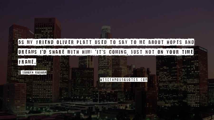 Lauren Graham quotes: As my friend Oliver Platt used to say to me about hopes and dreams I'd share with him: 'It's coming, just not on your time frame. Lauren Graham quotes: As my friend Oliver Platt used to say to me about hopes and dreams I'd share with him: 'It's coming, just not on your time frame.