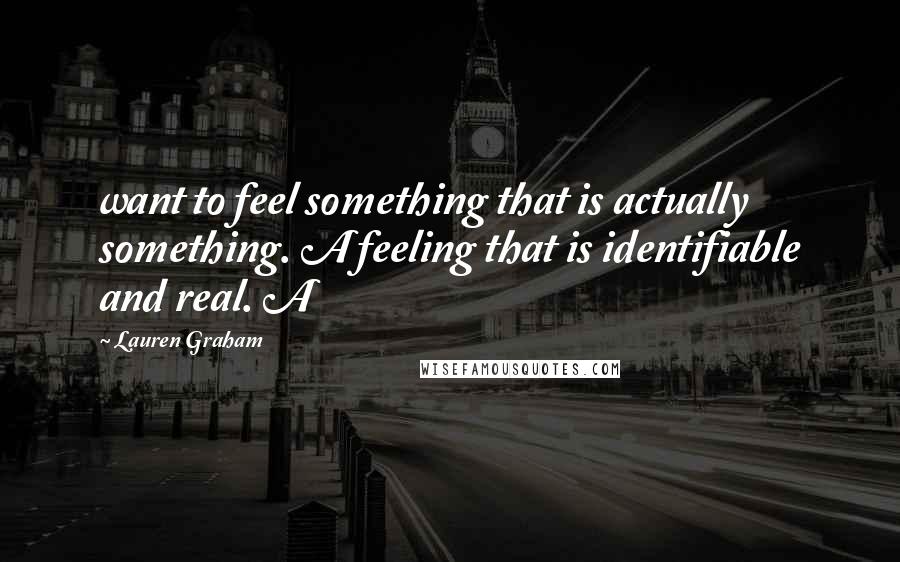 Lauren Graham quotes: want to feel something that is actually something. A feeling that is identifiable and real. A