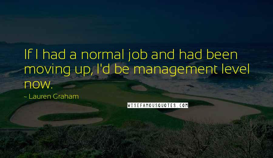 Lauren Graham quotes: If I had a normal job and had been moving up, I'd be management level now.