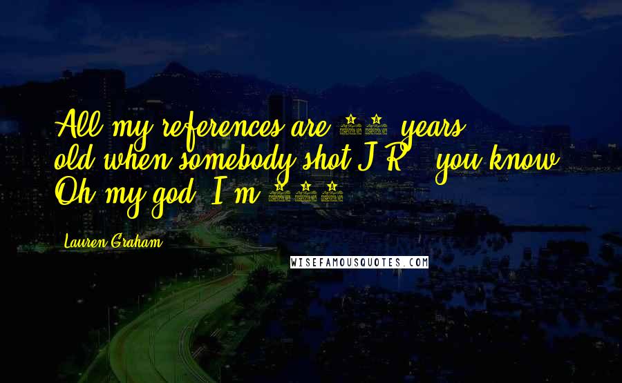 Lauren Graham quotes: All my references are 50 years old-when somebody shot J.R., you know? Oh my god, I'm 100!