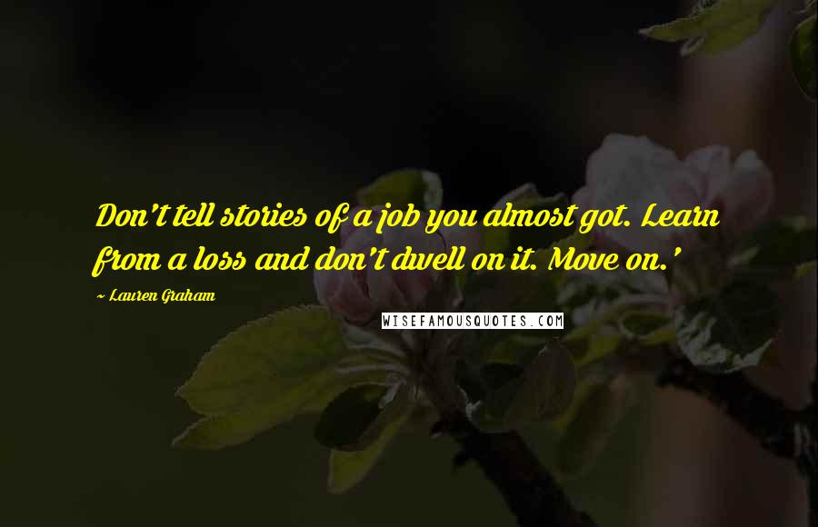 Lauren Graham quotes: Don't tell stories of a job you almost got. Learn from a loss and don't dwell on it. Move on.'