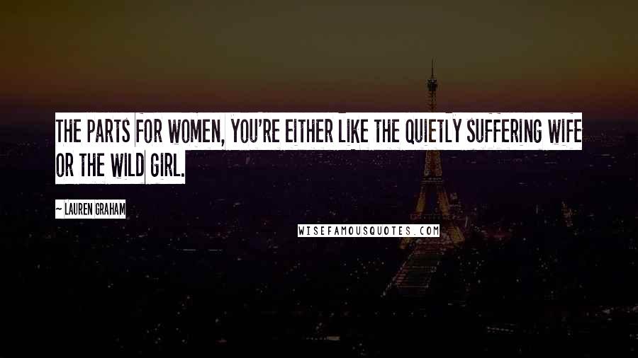 Lauren Graham quotes: The parts for women, you're either like the quietly suffering wife or the wild girl.