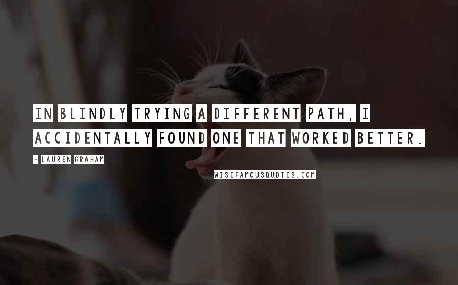 Lauren Graham quotes: In blindly trying a different path, I accidentally found one that worked better.
