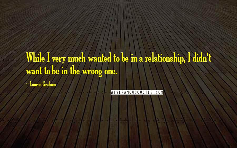 Lauren Graham quotes: While I very much wanted to be in a relationship, I didn't want to be in the wrong one.