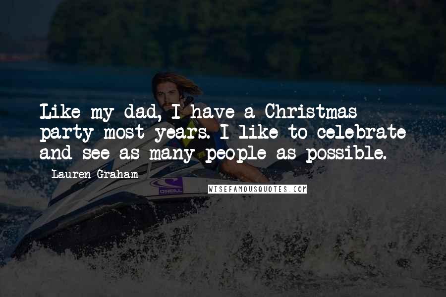 Lauren Graham quotes: Like my dad, I have a Christmas party most years. I like to celebrate and see as many people as possible. Lauren Graham quotes: Like my dad, I have a Christmas party most years. I like to celebrate and see as many people as possible.