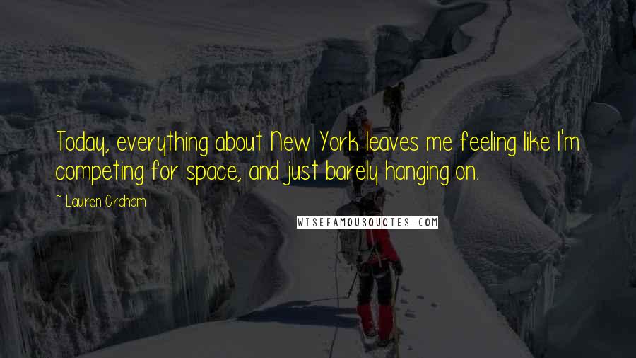 Lauren Graham quotes: Today, everything about New York leaves me feeling like I'm competing for space, and just barely hanging on. Lauren Graham quotes: Today, everything about New York leaves me feeling like I'm competing for space, and just barely hanging on.