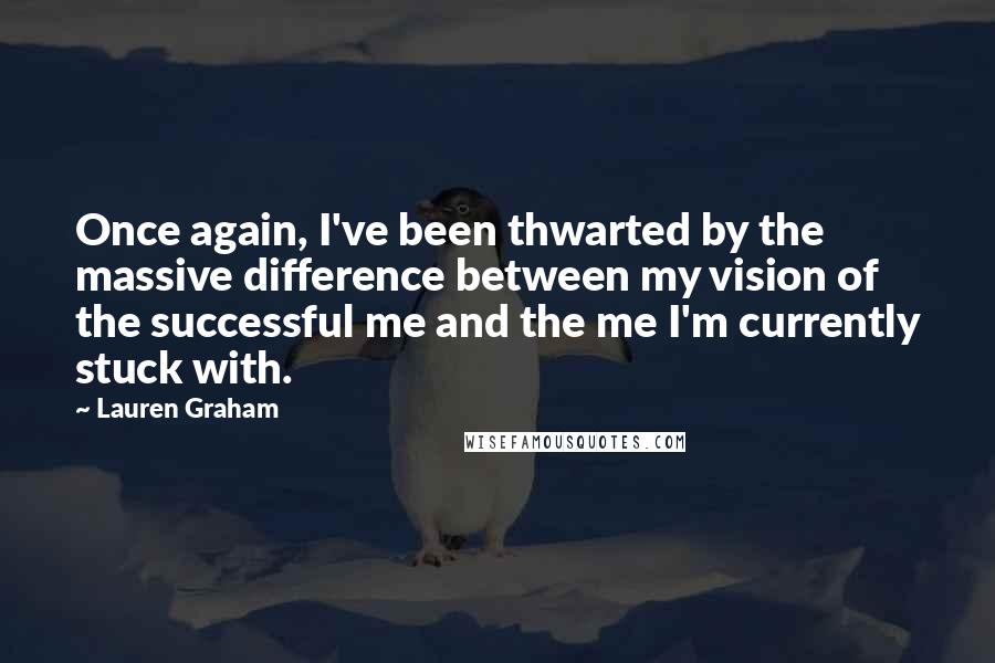 Lauren Graham quotes: Once again, I've been thwarted by the massive difference between my vision of the successful me and the me I'm currently stuck with.