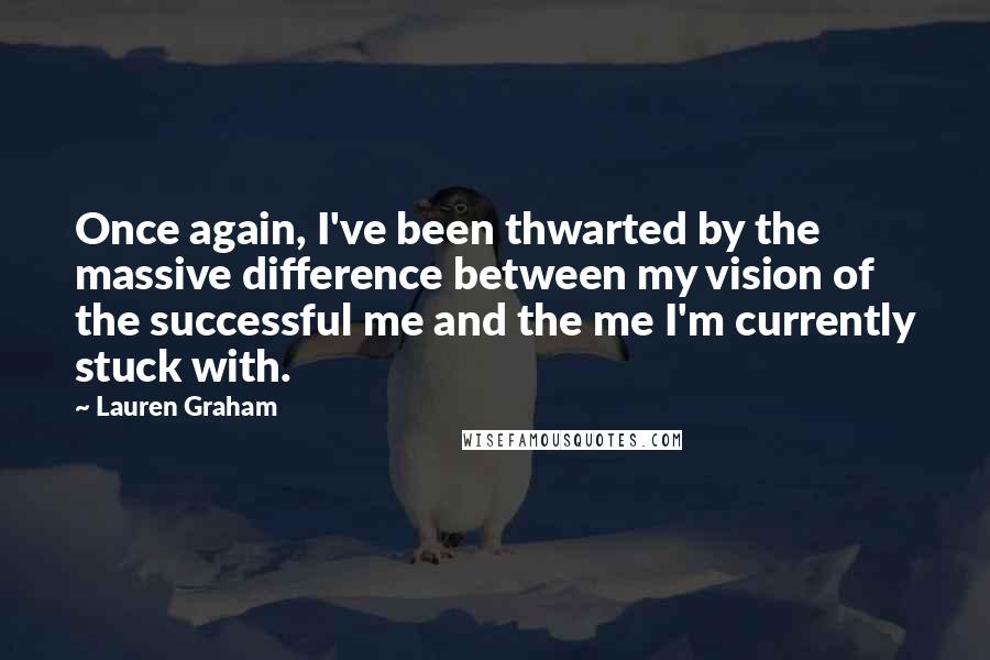 Lauren Graham quotes: Once again, I've been thwarted by the massive difference between my vision of the successful me and the me I'm currently stuck with. Lauren Graham quotes: Once again, I've been thwarted by the massive difference between my vision of the successful me and the me I'm currently stuck with.