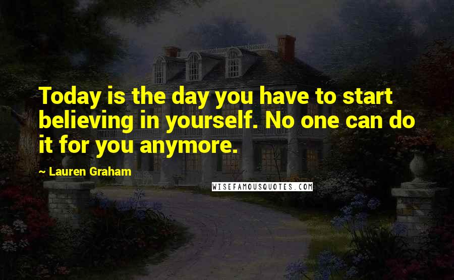Lauren Graham quotes: Today is the day you have to start believing in yourself. No one can do it for you anymore.