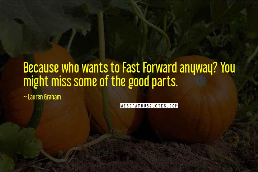 Lauren Graham quotes: Because who wants to Fast Forward anyway? You might miss some of the good parts.