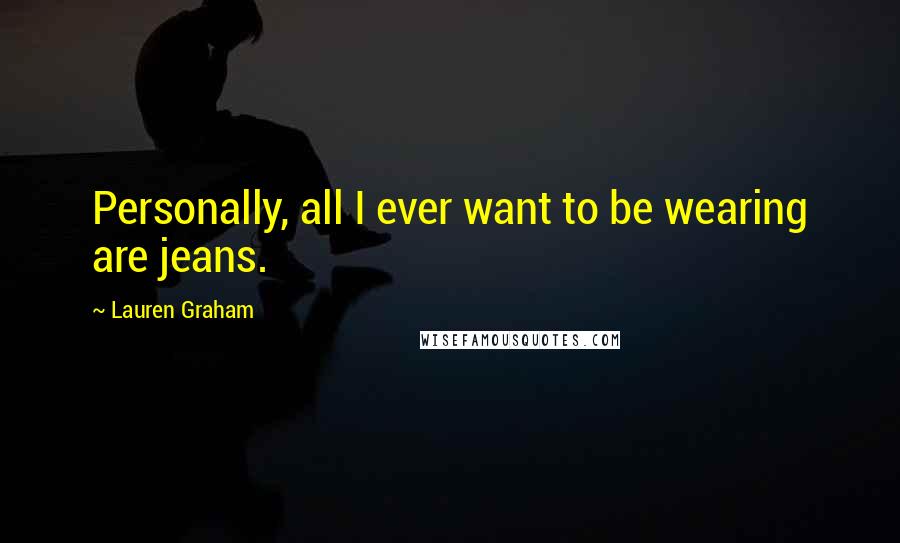 Lauren Graham quotes: Personally, all I ever want to be wearing are jeans.