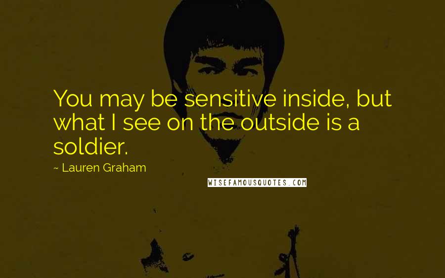 Lauren Graham quotes: You may be sensitive inside, but what I see on the outside is a soldier.