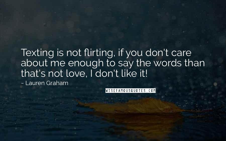 Lauren Graham quotes: Texting is not flirting, if you don't care about me enough to say the words than that's not love, I don't like it! Lauren Graham quotes: Texting is not flirting, if you don't care about me enough to say the words than that's not love, I don't like it!