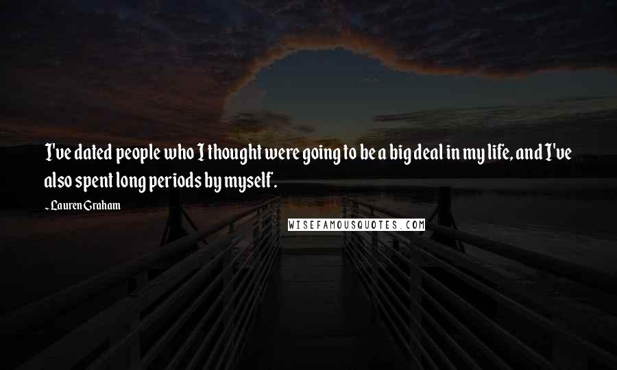 Lauren Graham quotes: I've dated people who I thought were going to be a big deal in my life, and I've also spent long periods by myself. Lauren Graham quotes: I've dated people who I thought were going to be a big deal in my life, and I've also spent long periods by myself.