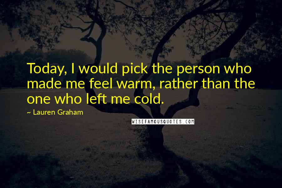 Lauren Graham quotes: Today, I would pick the person who made me feel warm, rather than the one who left me cold.