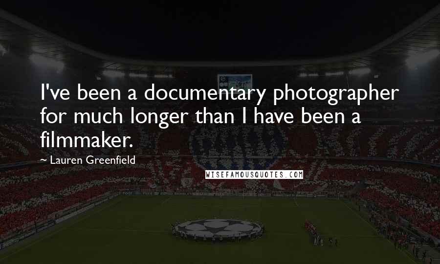 Lauren Greenfield quotes: I've been a documentary photographer for much longer than I have been a filmmaker.