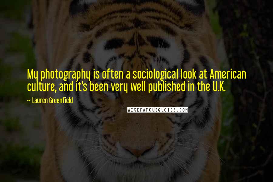 Lauren Greenfield quotes: My photography is often a sociological look at American culture, and it's been very well published in the U.K.