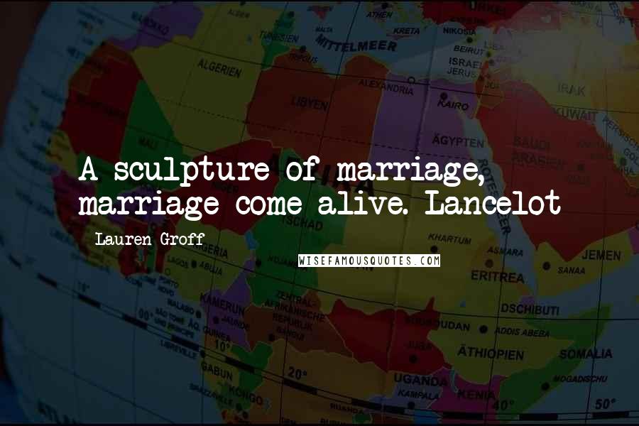 Lauren Groff quotes: A sculpture of marriage, marriage come alive. Lancelot