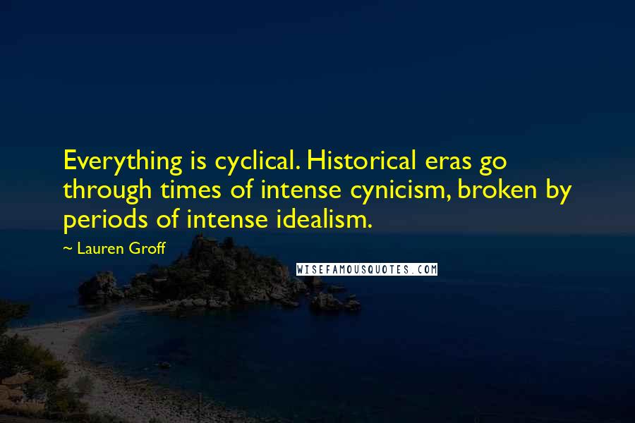Lauren Groff quotes: Everything is cyclical. Historical eras go through times of intense cynicism, broken by periods of intense idealism. Lauren Groff quotes: Everything is cyclical. Historical eras go through times of intense cynicism, broken by periods of intense idealism.