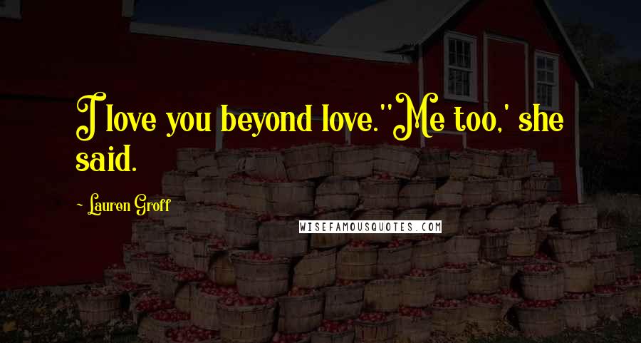 Lauren Groff quotes: I love you beyond love.''Me too,' she said.