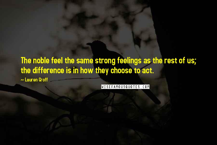 Lauren Groff quotes: The noble feel the same strong feelings as the rest of us; the difference is in how they choose to act. Lauren Groff quotes: The noble feel the same strong feelings as the rest of us; the difference is in how they choose to act.