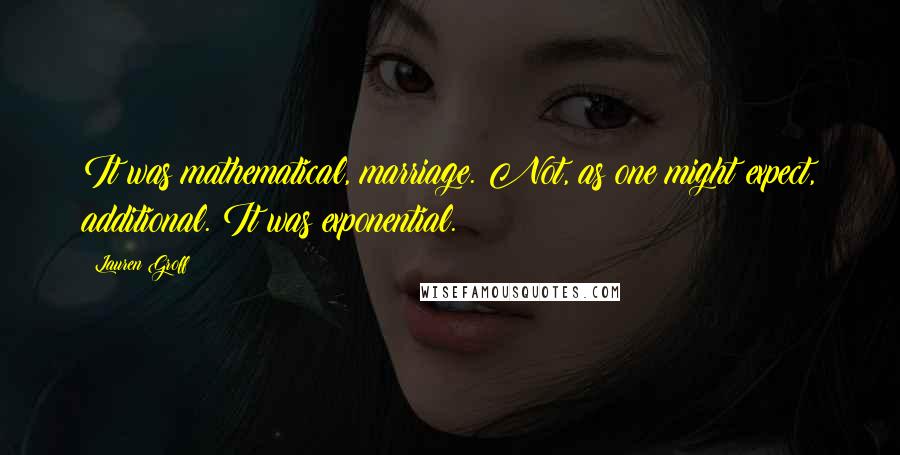 Lauren Groff quotes: It was mathematical, marriage. Not, as one might expect, additional. It was exponential.