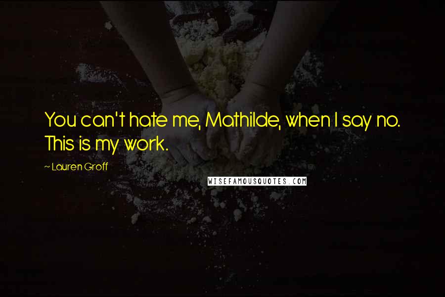 Lauren Groff quotes: You can't hate me, Mathilde, when I say no. This is my work.