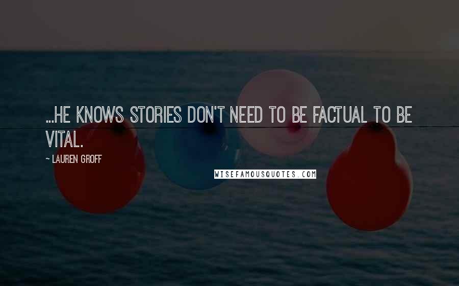 Lauren Groff quotes: ...he knows stories don't need to be factual to be vital.