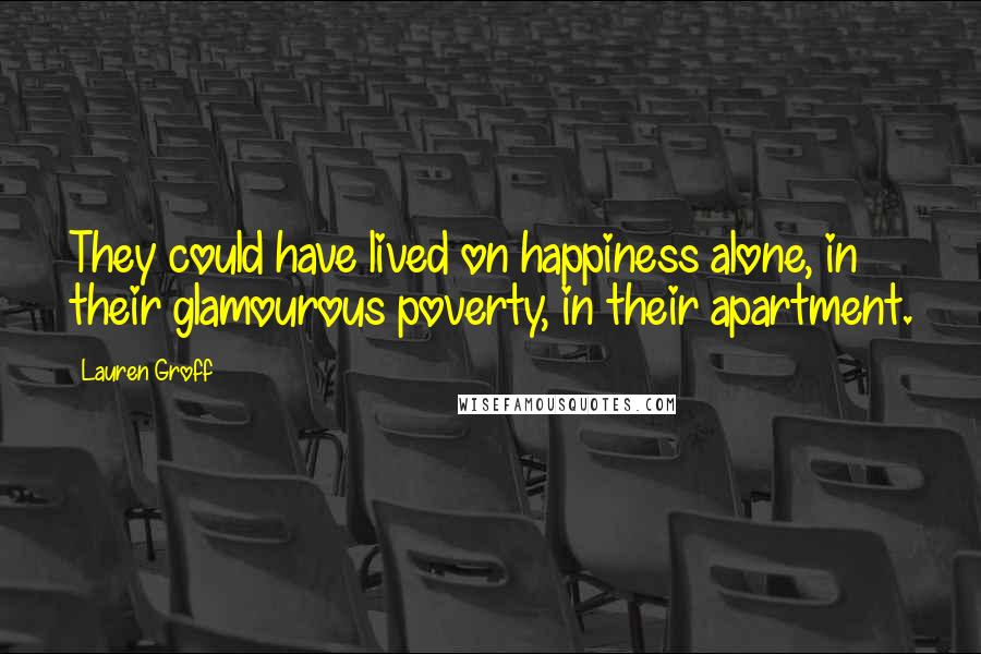 Lauren Groff quotes: They could have lived on happiness alone, in their glamourous poverty, in their apartment.