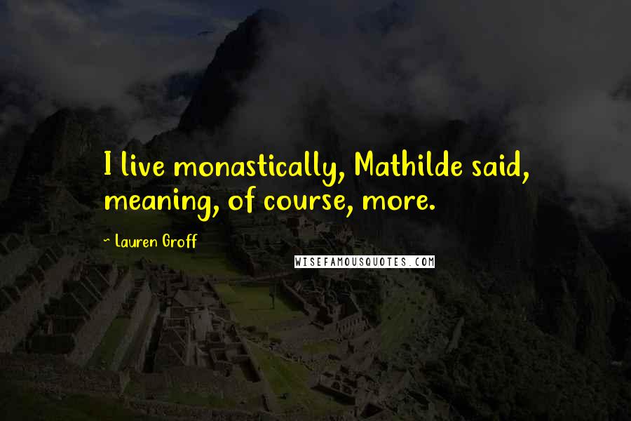 Lauren Groff quotes: I live monastically, Mathilde said, meaning, of course, more.