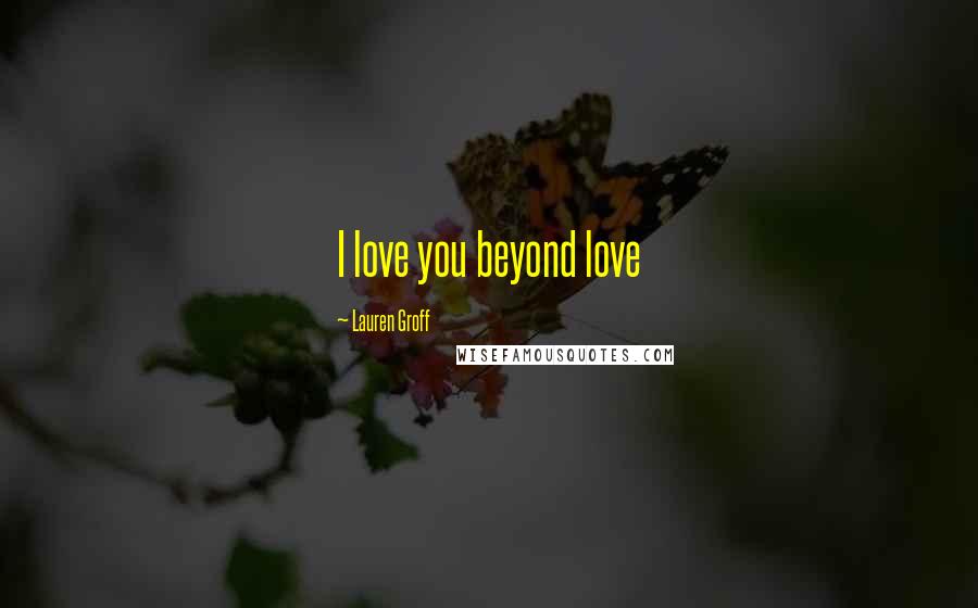 Lauren Groff quotes: I love you beyond love