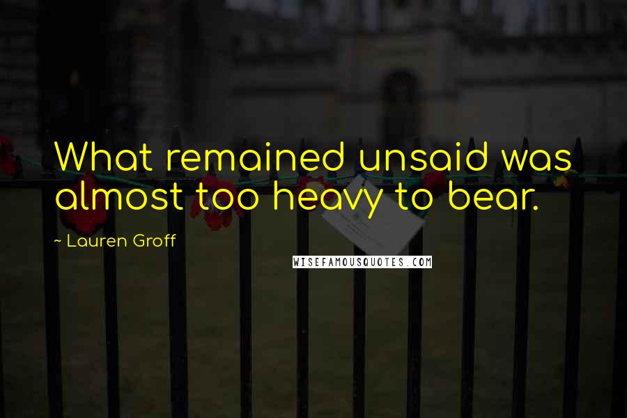 Lauren Groff quotes: What remained unsaid was almost too heavy to bear.