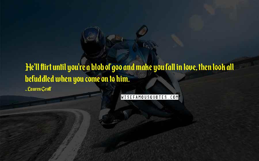 Lauren Groff quotes: He'll flirt until you're a blob of goo and make you fall in love, then look all befuddled when you come on to him.