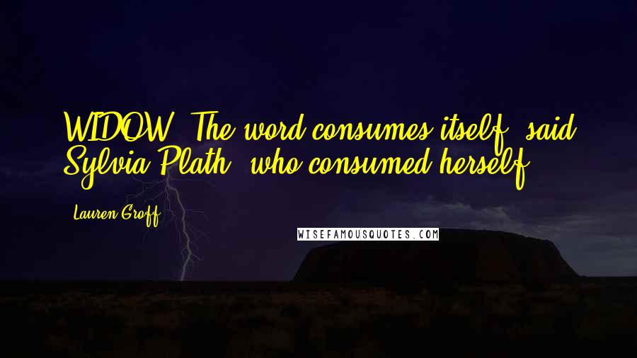 Lauren Groff quotes: WIDOW. The word consumes itself, said Sylvia Plath, who consumed herself.