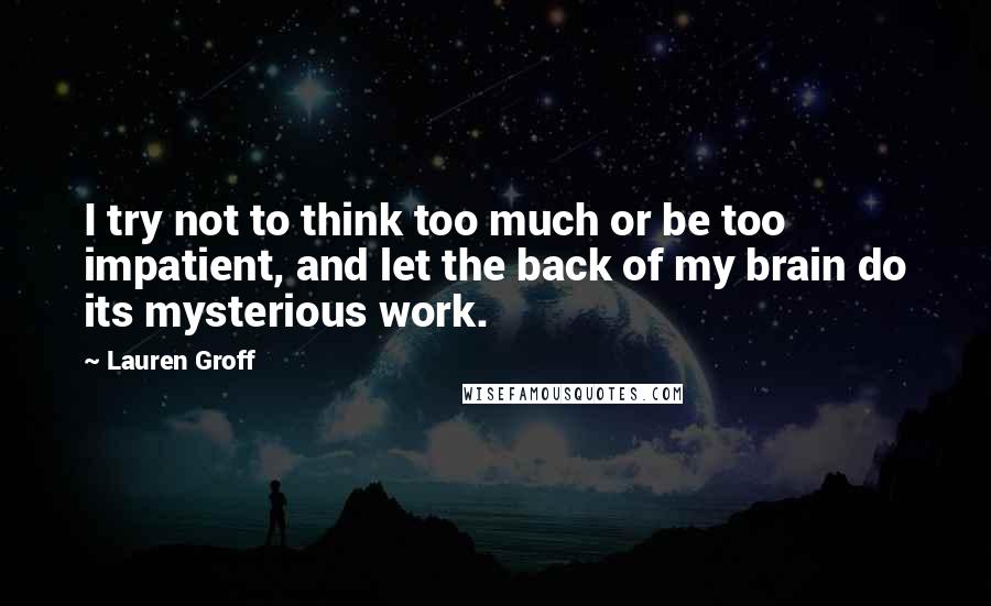 Lauren Groff quotes: I try not to think too much or be too impatient, and let the back of my brain do its mysterious work. Lauren Groff quotes: I try not to think too much or be too impatient, and let the back of my brain do its mysterious work.