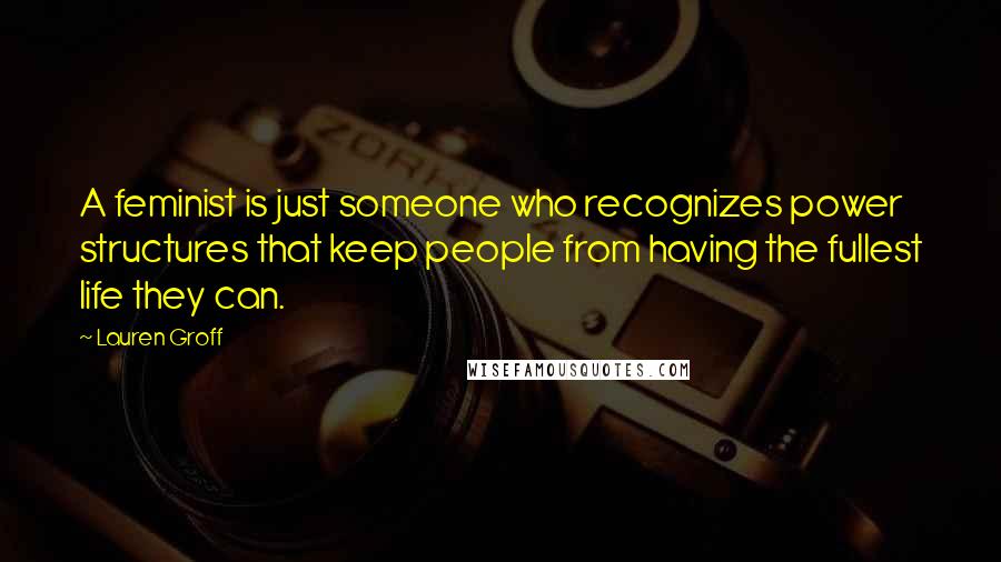 Lauren Groff quotes: A feminist is just someone who recognizes power structures that keep people from having the fullest life they can. Lauren Groff quotes: A feminist is just someone who recognizes power structures that keep people from having the fullest life they can.