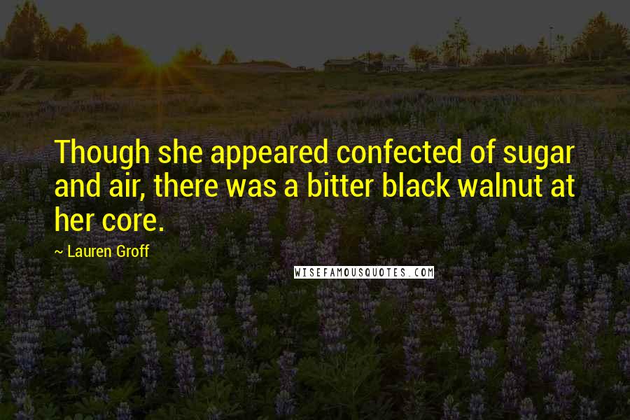 Lauren Groff quotes: Though she appeared confected of sugar and air, there was a bitter black walnut at her core.