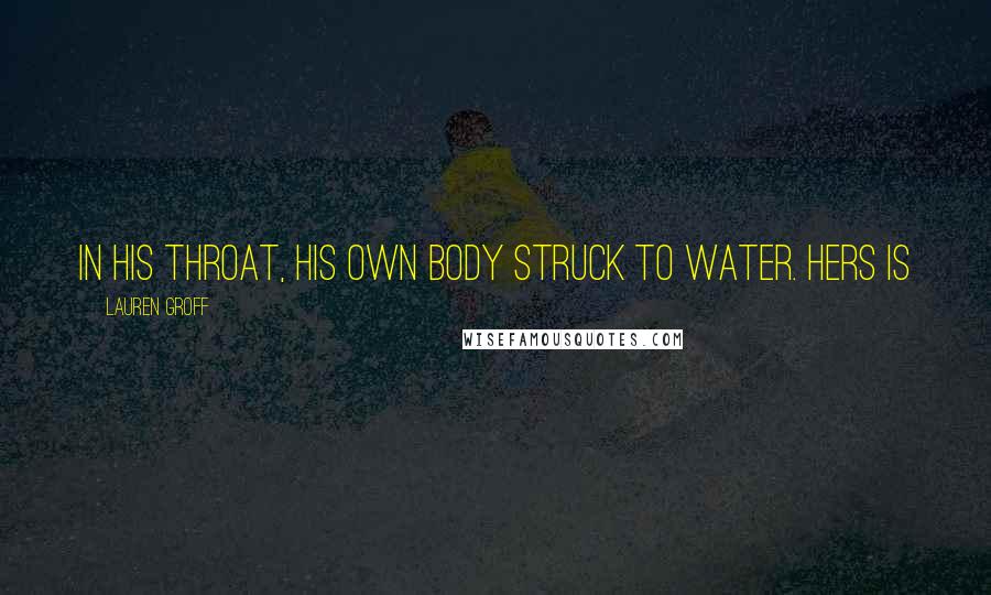 Lauren Groff quotes: In his throat, his own body struck to water. Hers is