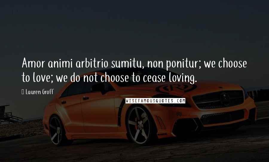 Lauren Groff quotes: Amor animi arbitrio sumitu, non ponitur; we choose to love; we do not choose to cease loving.