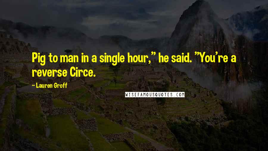 Lauren Groff quotes: Pig to man in a single hour," he said. "You're a reverse Circe.