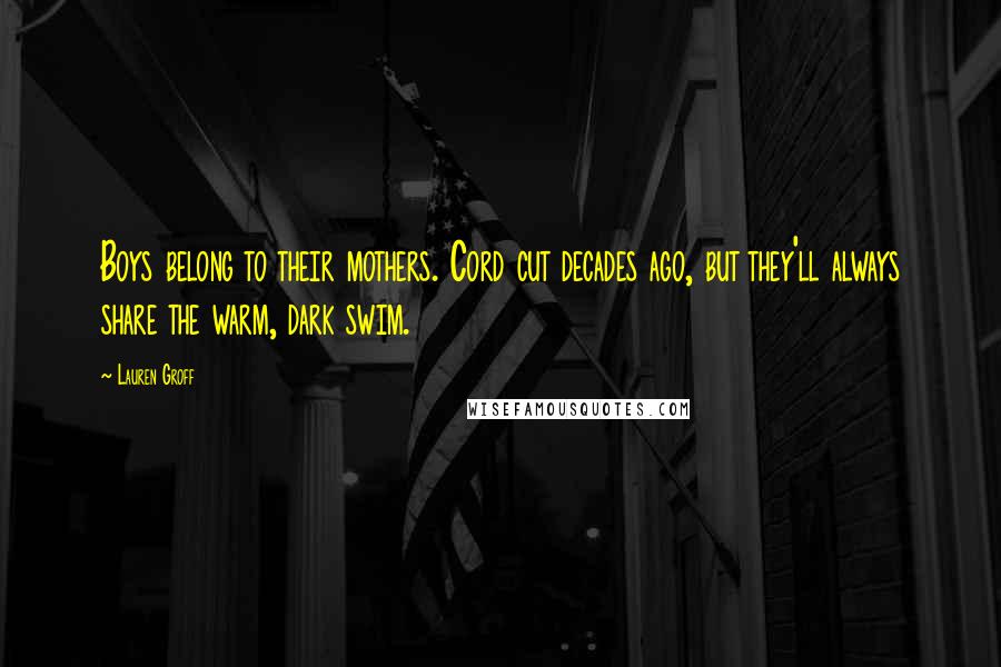 Lauren Groff quotes: Boys belong to their mothers. Cord cut decades ago, but they'll always share the warm, dark swim.